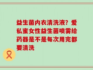 益生菌内衣清洗液？爱私蜜女性益生菌喷雾给药器是不是每次用完都要清洗
