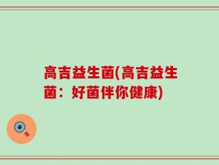 高吉益生菌(高吉益生菌：好菌伴你健康)