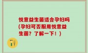 悦意益生菌适合孕妇吗(孕妇可否服用悦意益生菌？了解一下！)
