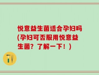 悦意益生菌适合孕妇吗(孕妇可否服用悦意益生菌？了解一下！)