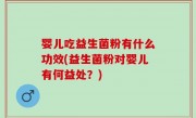 婴儿吃益生菌粉有什么功效(益生菌粉对婴儿有何益处？)