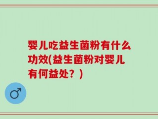 婴儿吃益生菌粉有什么功效(益生菌粉对婴儿有何益处？)