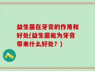 益生菌在牙膏的作用和好处(益生菌能为牙膏带来什么好处？)