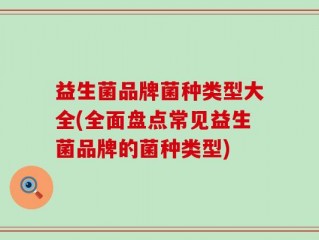 益生菌品牌菌种类型大全(全面盘点常见益生菌品牌的菌种类型)