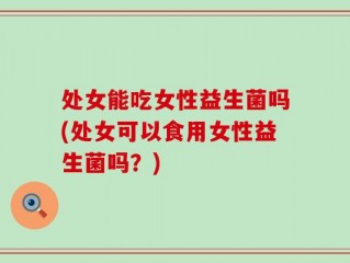 处女能吃女性益生菌吗(处女可以食用女性益生菌吗？)