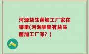 河源益生菌加工厂家在哪里(河源哪里有益生菌加工厂家？)