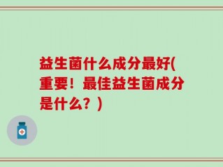 益生菌什么成分最好(重要！最佳益生菌成分是什么？)