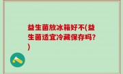 益生菌放冰箱好不(益生菌适宜冷藏保存吗？)