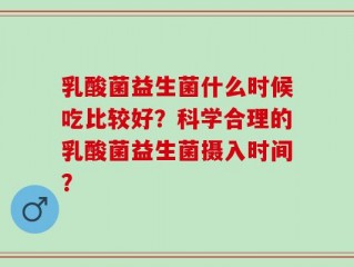乳酸菌益生菌什么时候吃比较好？科学合理的乳酸菌益生菌摄入时间？