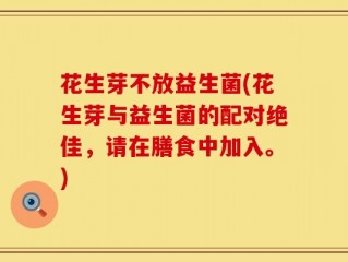花生芽不放益生菌(花生芽与益生菌的配对绝佳，请在膳食中加入。)