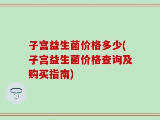 子宫益生菌价格多少(子宫益生菌价格查询及购买指南)