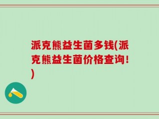 派克熊益生菌多钱(派克熊益生菌价格查询！)