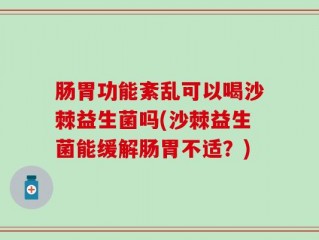 肠胃功能紊乱可以喝沙棘益生菌吗(沙棘益生菌能缓解肠胃不适？)