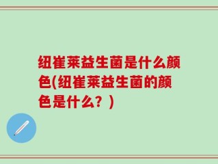 纽崔莱益生菌是什么颜色(纽崔莱益生菌的颜色是什么？)