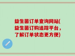 益生菌订单查询网站(益生菌订购追踪平台，了解订单状态更方便)
