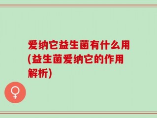 爱纳它益生菌有什么用(益生菌爱纳它的作用解析)