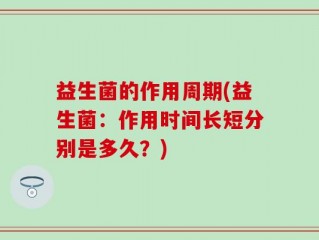 益生菌的作用周期(益生菌：作用时间长短分别是多久？)