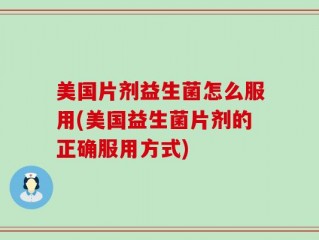 美国片剂益生菌怎么服用(美国益生菌片剂的正确服用方式)