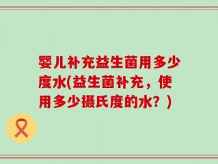 婴儿补充益生菌用多少度水(益生菌补充，使用多少摄氏度的水？)