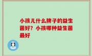 小孩儿什么牌子的益生菌好？小孩哪种益生菌最好