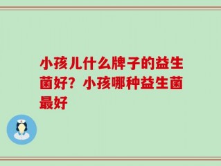 小孩儿什么牌子的益生菌好？小孩哪种益生菌最好