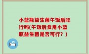 小蓝瓶益生菌午饭后吃行吗(午饭后食用小蓝瓶益生菌是否可行？)