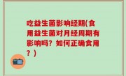 吃益生菌影响经期(食用益生菌对月经周期有影响吗？如何正确食用？)