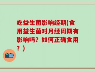 吃益生菌影响经期(食用益生菌对月经周期有影响吗？如何正确食用？)