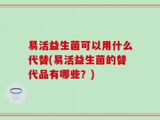 易活益生菌可以用什么代替(易活益生菌的替代品有哪些？)