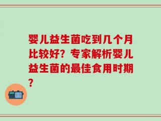 婴儿益生菌吃到几个月比较好？专家解析婴儿益生菌的最佳食用时期？