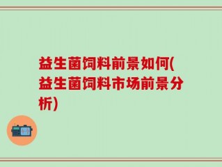 益生菌饲料前景如何(益生菌饲料市场前景分析)