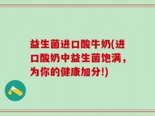 益生菌进口酸牛奶(进口酸奶中益生菌饱满，为你的健康加分!)