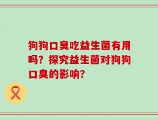 狗狗口臭吃益生菌有用吗？探究益生菌对狗狗口臭的影响？