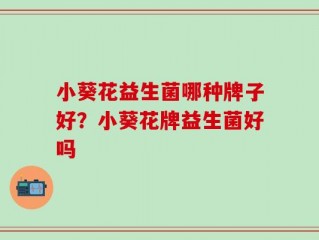 小葵花益生菌哪种牌子好？小葵花牌益生菌好吗