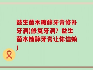 益生菌木糖醇牙膏修补牙洞(修复牙洞？益生菌木糖醇牙膏让你信赖)
