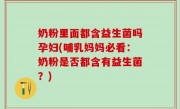奶粉里面都含益生菌吗孕妇(哺乳妈妈必看：奶粉是否都含有益生菌？)