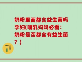 奶粉里面都含益生菌吗孕妇(哺乳妈妈必看：奶粉是否都含有益生菌？)