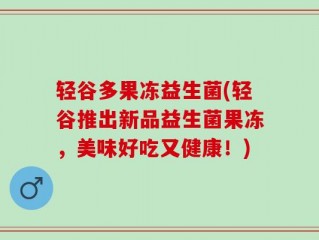 轻谷多果冻益生菌(轻谷推出新品益生菌果冻，美味好吃又健康！)