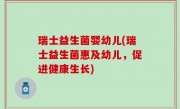 瑞士益生菌婴幼儿(瑞士益生菌惠及幼儿，促进健康生长)