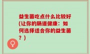 益生菌吃点什么比较好(让你的肠道健康：如何选择适合你的益生菌？)