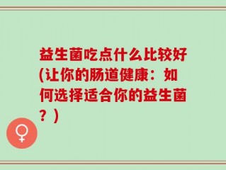 益生菌吃点什么比较好(让你的肠道健康：如何选择适合你的益生菌？)