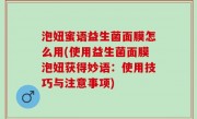 泡妞蜜语益生菌面膜怎么用(使用益生菌面膜泡妞获得妙语：使用技巧与注意事项)