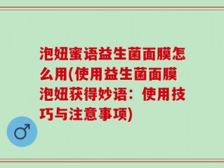 泡妞蜜语益生菌面膜怎么用(使用益生菌面膜泡妞获得妙语：使用技巧与注意事项)