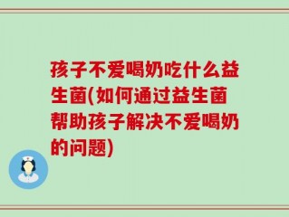 孩子不爱喝奶吃什么益生菌(如何通过益生菌帮助孩子解决不爱喝奶的问题)