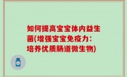 如何提高宝宝体内益生菌(增强宝宝免疫力：培养优质肠道微生物)