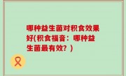 哪种益生菌对积食效果好(积食福音：哪种益生菌最有效？)