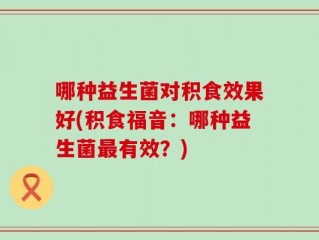 哪种益生菌对积食效果好(积食福音：哪种益生菌最有效？)