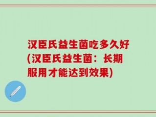 汉臣氏益生菌吃多久好(汉臣氏益生菌：长期服用才能达到效果)