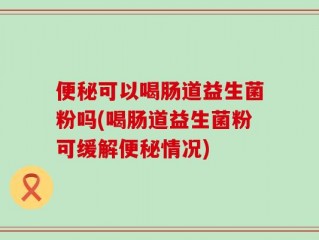 便秘可以喝肠道益生菌粉吗(喝肠道益生菌粉可缓解便秘情况)
