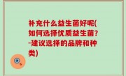 补充什么益生菌好呢(如何选择优质益生菌？-建议选择的品牌和种类)